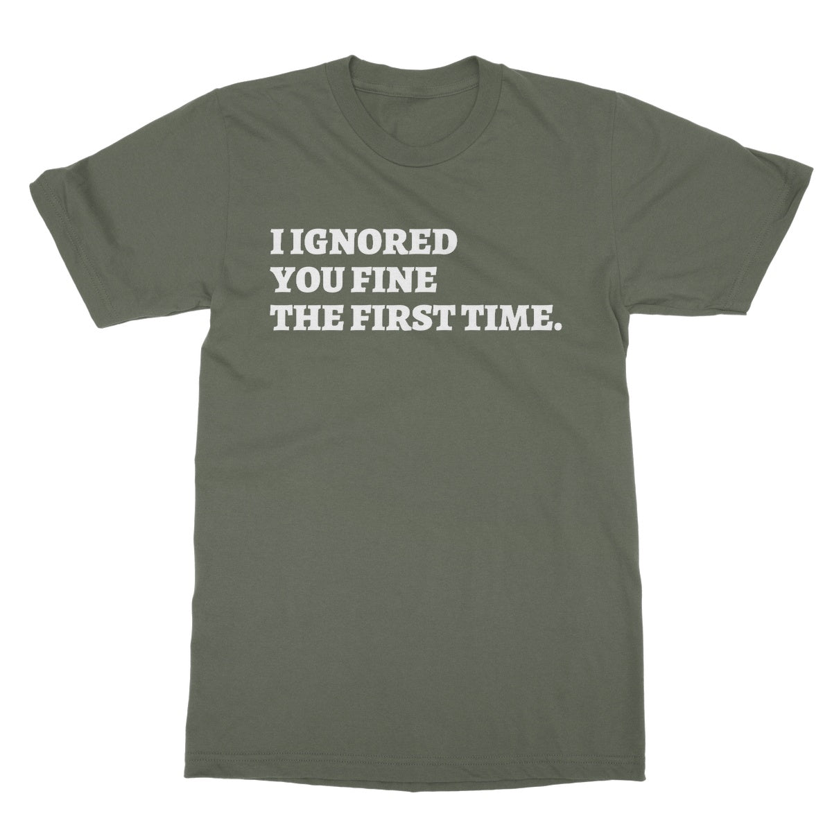 I Ignored You Fine The First Time T-Shirt - Military Green - Funny T-Shirt