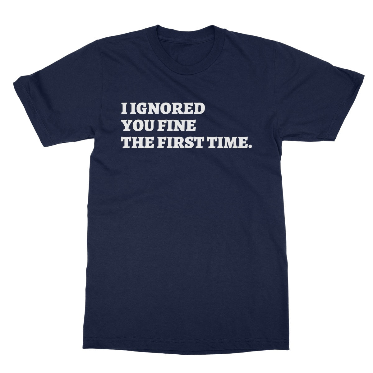 I Ignored You Fine The First Time T-Shirt - Navy - Funny T-Shirt